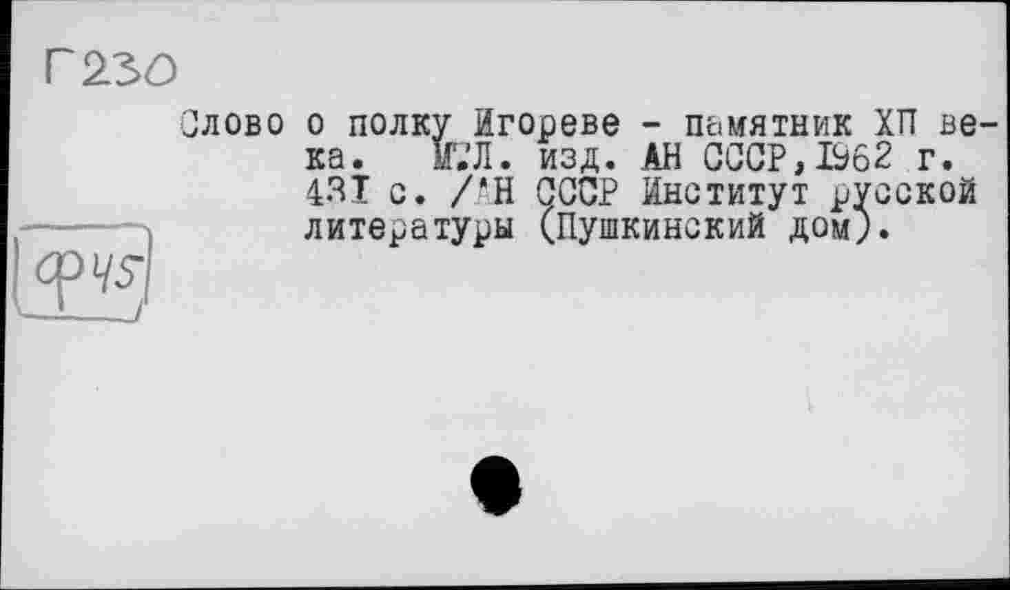 ﻿Г22О
їїї
Олово о полку Игореве - памятник ХП века. И.’Л. изд. АН СССР, 1962 г. 431 с. /*Н СССР Институт русской литературы (Пушкинский дом).